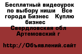 Бесплатный видеоурок по выбору ниши - Все города Бизнес » Куплю бизнес   . Свердловская обл.,Артемовский г.